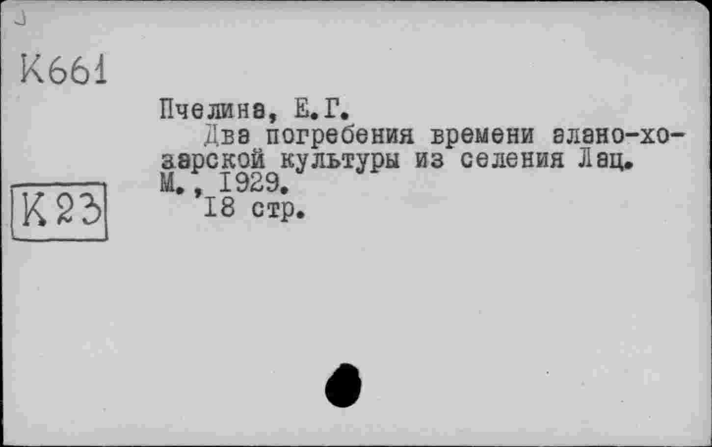 ﻿К661
К25
Пчелина, Е.Г.
Два погребения времени алано-аарской культуры из селения Лац. М, , 1929.
18 стр.